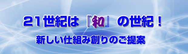 ２１世紀は『和』の世紀 －新しい仕組み創りのご提案