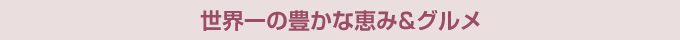世界一の豊かな恵み&グルメ