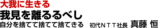 大我に生きる　我見を離るるべし 自分を捨てて捨てて捨てきる【真藤恒】